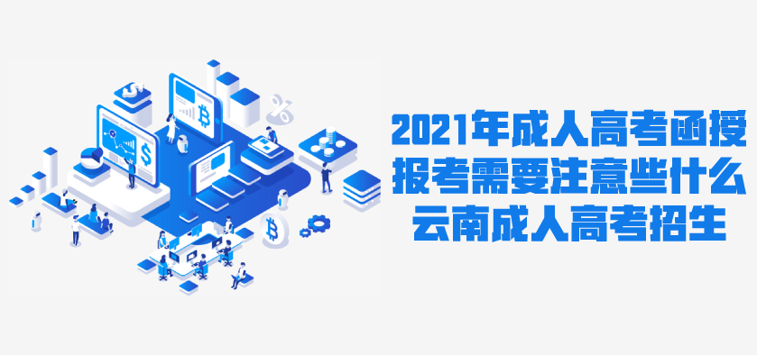 2021年成人高考函授 报考需要注意些什么？ 云南成人高考招生