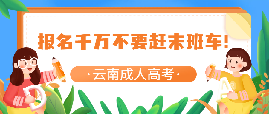 学历提升函授：云南成人高考报名千万不要赶末班车！