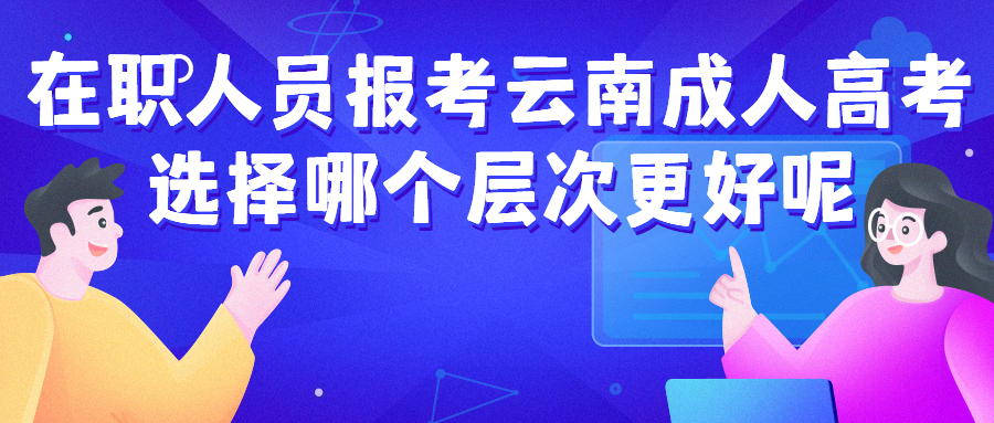学历提升函授：在职人员报考云南成人高考，选择哪个层次更好呢