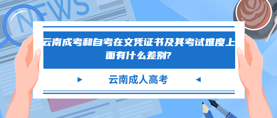 学历提升：云南成考和自考在文凭证书及其考试难度上面有什么差别?