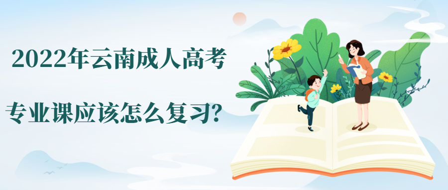 学历提升：2022年云南成人高考专业课应该怎么复习？
