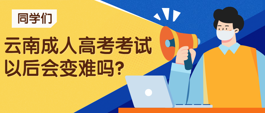 学历提升函授：云南成人高考考试以后会变难吗？