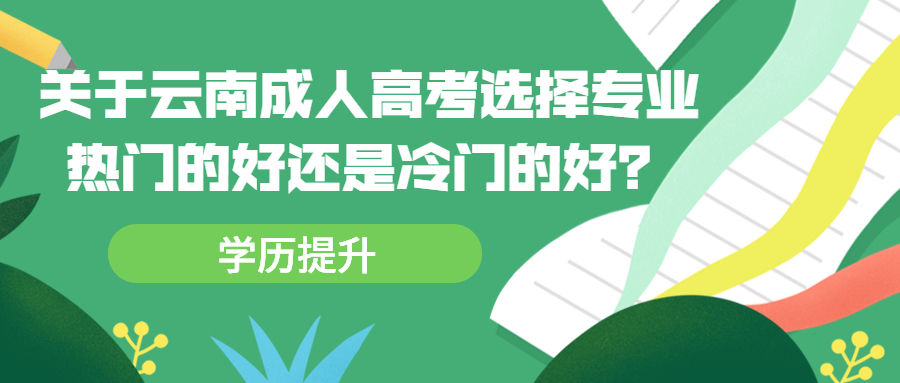 学历提升：关于云南成人高考选择专业，热门的好还是冷门的好？