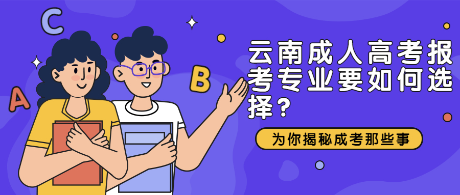 学历提升函授：云南成人高考报考专业要如何选择?