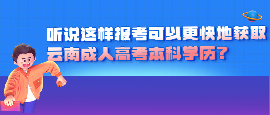 学历提升：听说这样报考可以更快地获取云南成人高考本科学历？