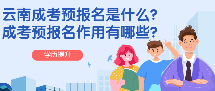 学历提升函授：云南成人高考预报名是什么？预报名作用有哪些？