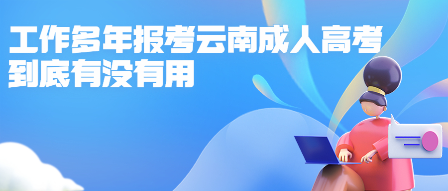 学历提升函授：工作多年报考云南成人高考到底有没有用