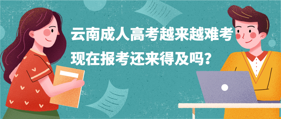 学历提升：云南成人高考越来越难考，现在报考还来得及吗？