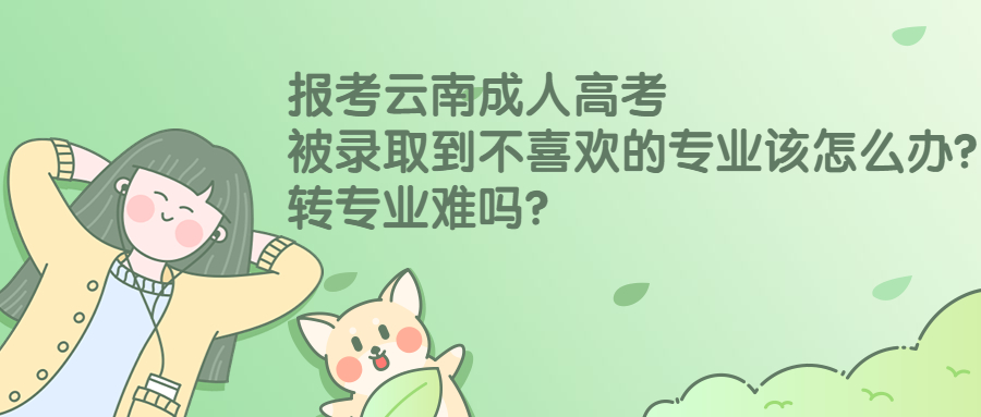 报考云南成人高考被录取到不喜欢的专业该怎么办？转专业难吗？