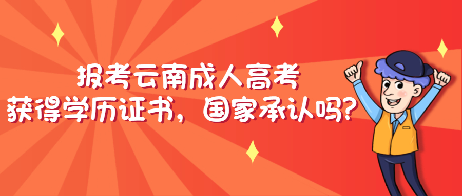 报考云南成人高考获得学历证书，国家承认吗？