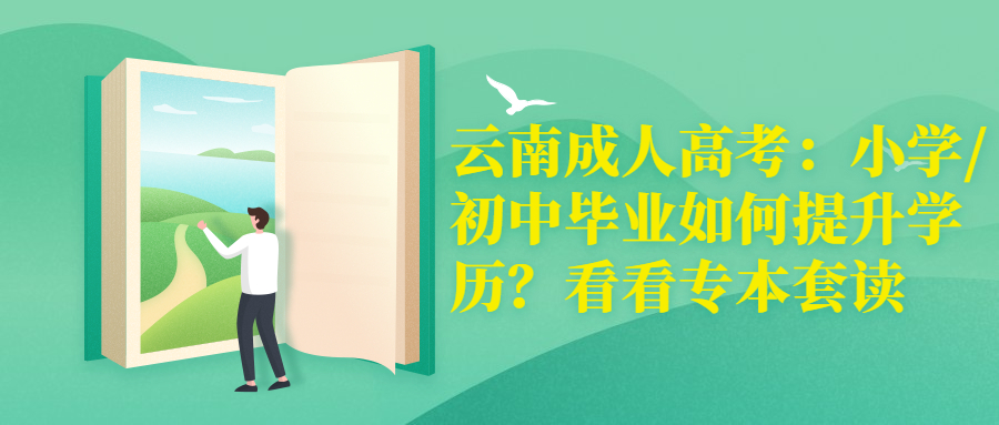 云南成人高考：小学/初中毕业如何提升学历？看看专本套读