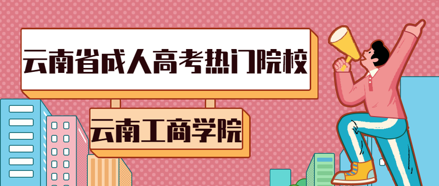 学历提升：云南省成人高考热门院校-云南工商学院