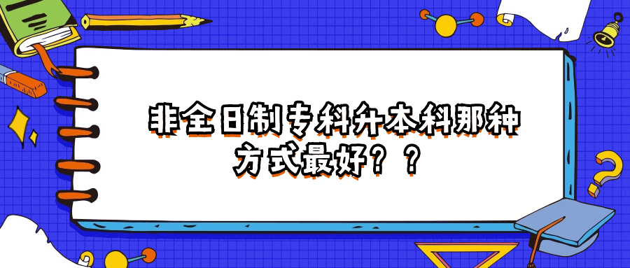 学历提升（云南成人高考）非全日制专科升本科那种方式最好？？