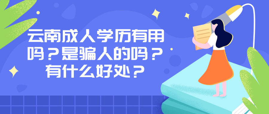 云南成人学历有用吗？是骗人的吗？有什么好处？