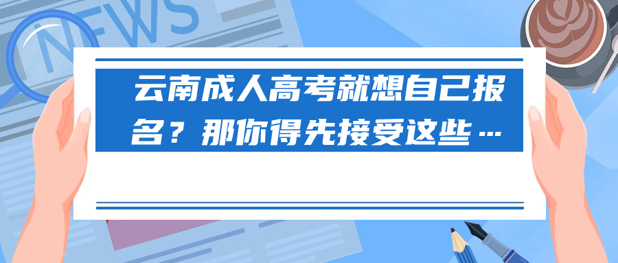云南成人高考就想自己报名？那你得先接受这些…