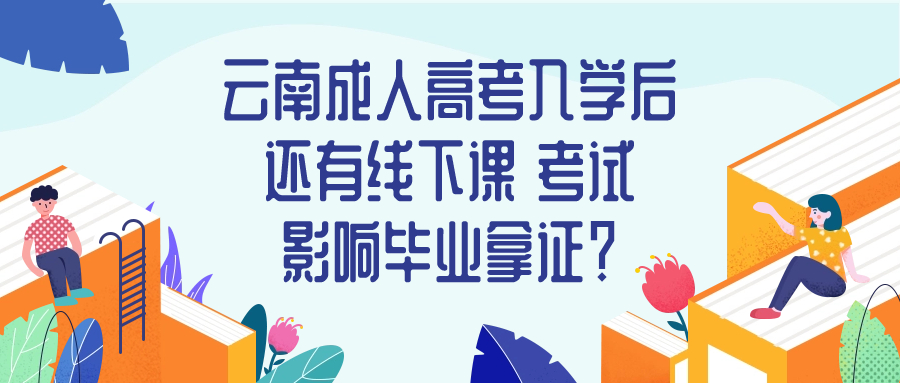 云南成人高考入学后还有线下课 考试 影响毕业拿证？