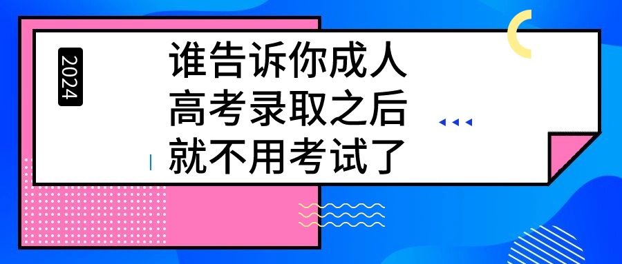 谁告诉你成人高考录取之后就不用考试了