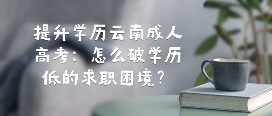 提升学历云南成人高考：怎么破学历低的求职困境？