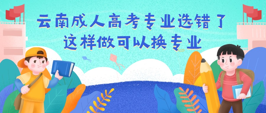 云南成人高考专业选错了，这样做可以换专业