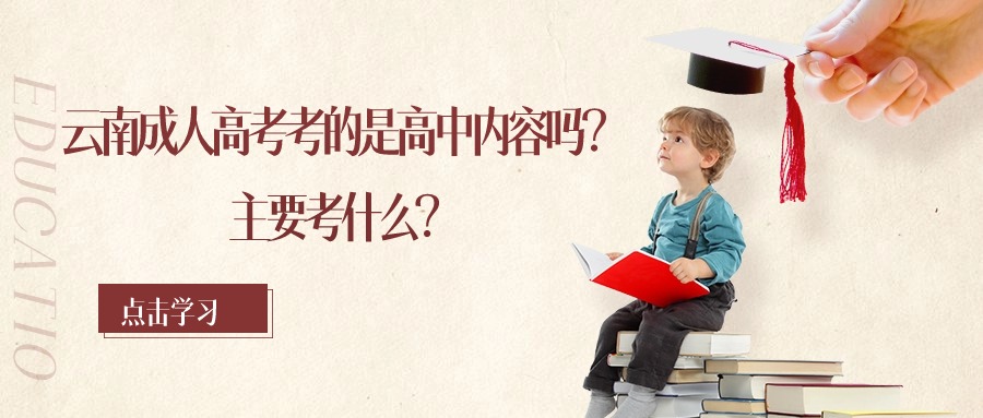 云南成人高考考的是高中内容吗？主要考什么？