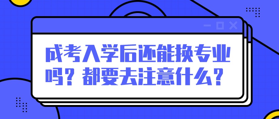 成考入学后还能换专业吗？都要去注意什么？