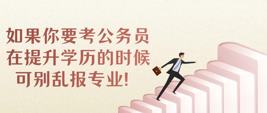 如果你要考公务员，在提升学历的时候可别乱报专业！