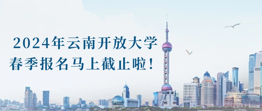 2024年云南开放大学春季报名马上截止啦！