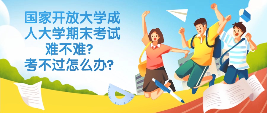 国家开放大学成人大学期末考试难不难？考不过怎么办？