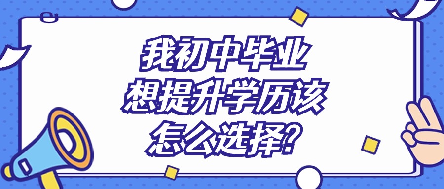 我初中毕业，想提升学历该怎么选择?