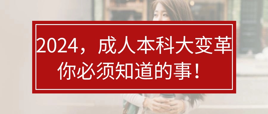 2024，成人本科大变革，你必须知道的事！