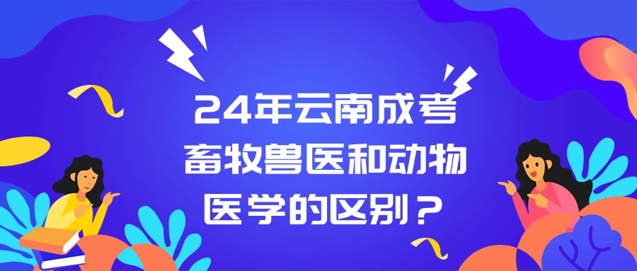 24年云南成考畜牧兽医和动物医学的区别？