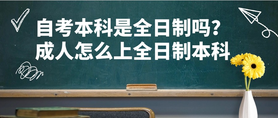 自考本科是全日制吗？成人怎么上全日制本科