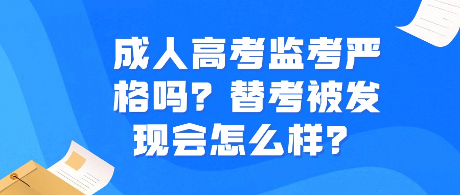成人高考监考严格吗？替考被发现会怎么样？