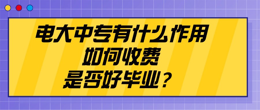电大中专有什么作用，如何收费，是否好毕业？