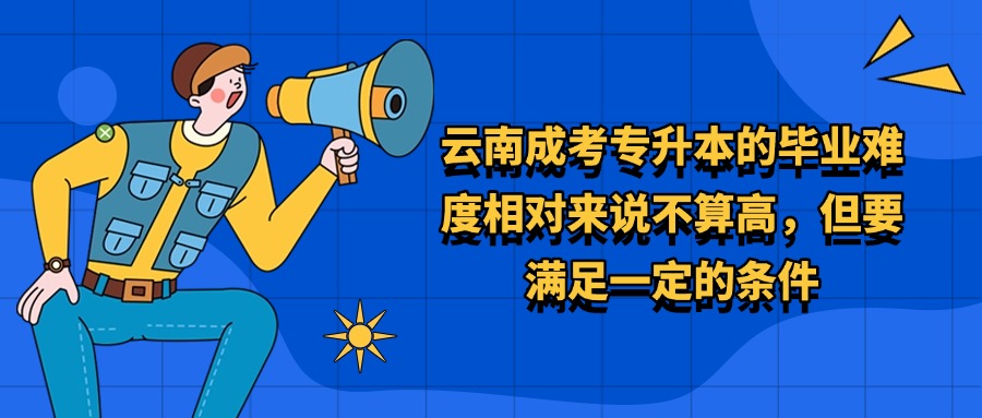 云南成考专升本的毕业难度相对来说不算高，但要满足一定的条件