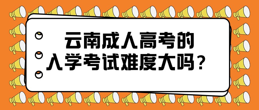 云南成人高考的入学考试难度大吗？