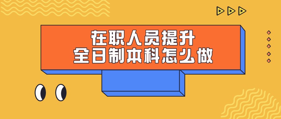 在职人员提升全日制本科怎么做
