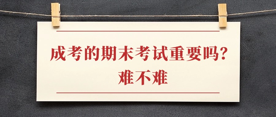 成考的期末考试重要吗？难不难