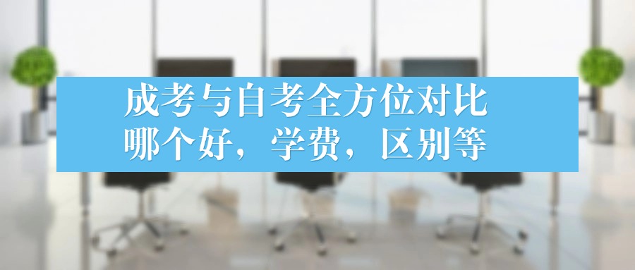 成考与自考全方位对比，哪个好，学费，区别等