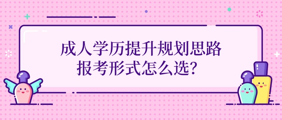成人学历提升规划思路，报考形式怎么选？