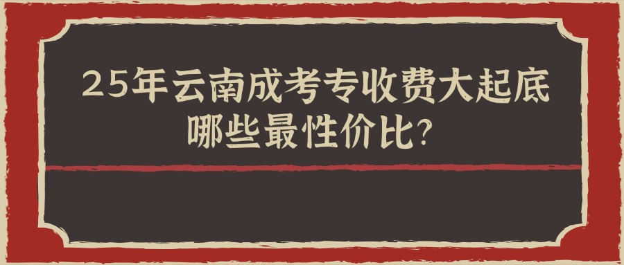 25年云南成考专收费大起底，哪些最性价比？