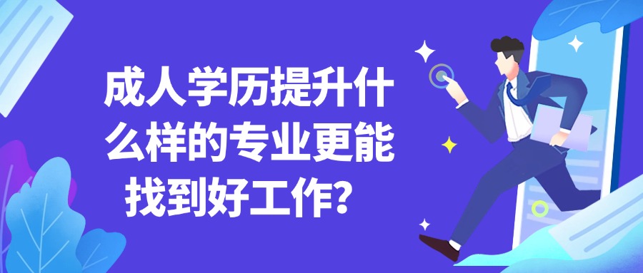 成人学历提升什么样的专业更能找到好工作？