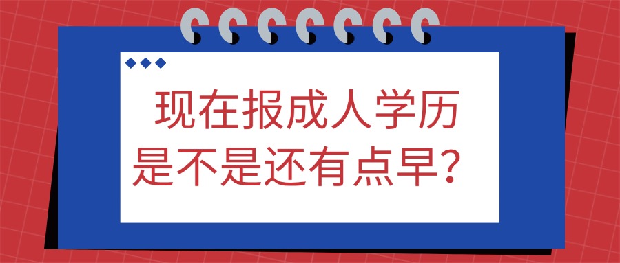 现在报成人学历是不是还有点早？