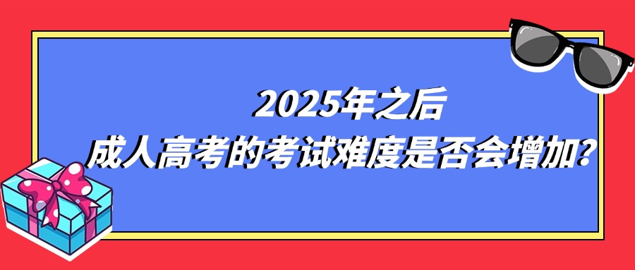 2025年之后，成人高考的考试难度是否会增加？