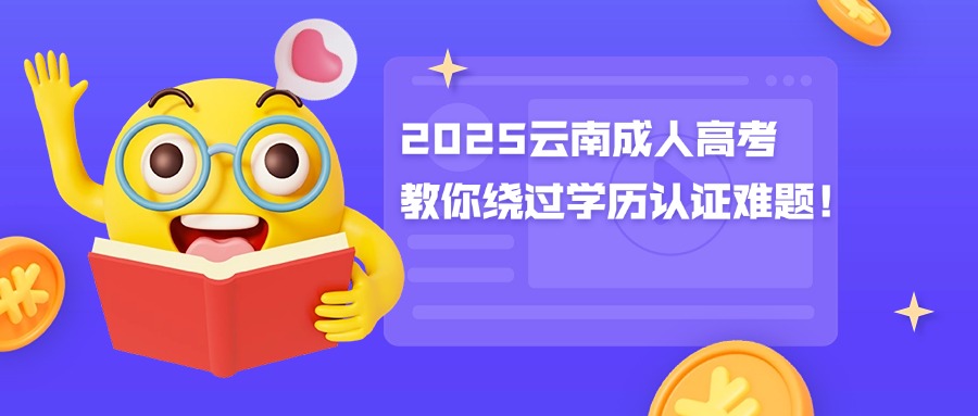 2025云南成人高考，教你绕过学历认证难题！