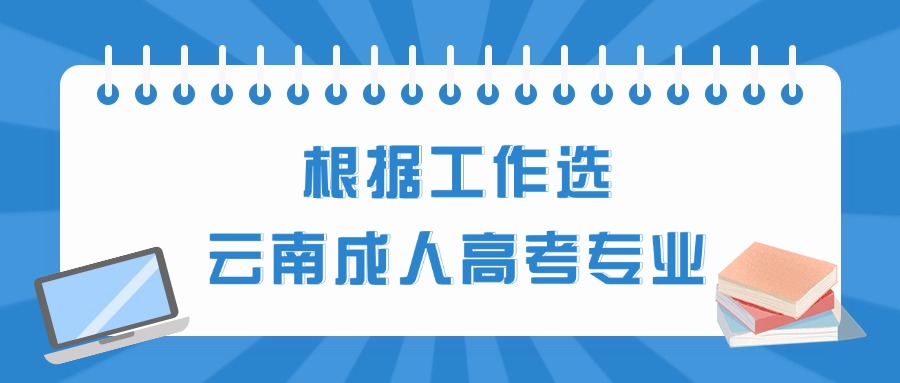 根据工作选云南成人高考专业