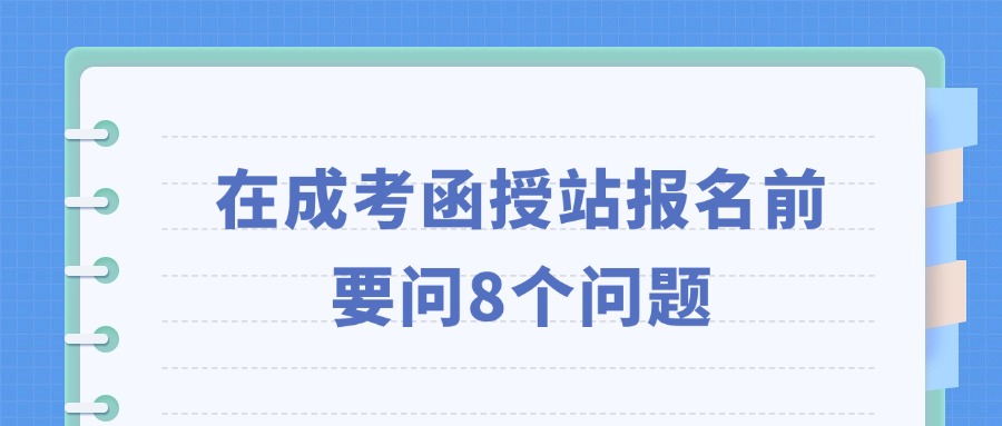 在成考函授站报名前，要问8个问题