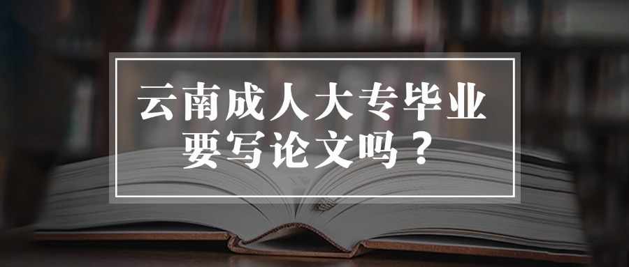 云南成人大专毕业要写论文吗？
