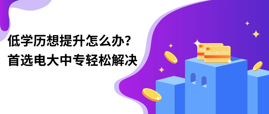 低学历想提升怎么办？首选电大中专轻松解决