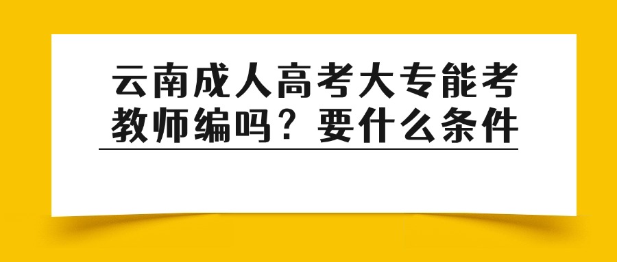 云南成人高考大专能考教师编吗？要什么条件